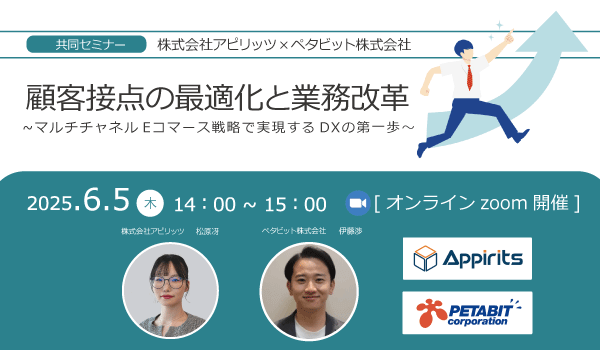 【共同セミナー】株式会社アピリッツ×ペタビット株式会社『顧客接点の最適化と業務改革 ～マルチチャネルEコマース戦略で実現するDXの第一歩～』。2025年6月5日（木）14:00〜15:00、オンライン（Zoom）開催。登壇者：株式会社アピリッツ 松原冴、ペタビット株式会社 伊藤彰。